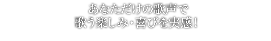 あなただけの歌声で　歌う楽しみ・喜びを実感！