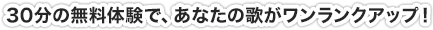 30分の無料体験で、あなたの歌がワンランクアップ！